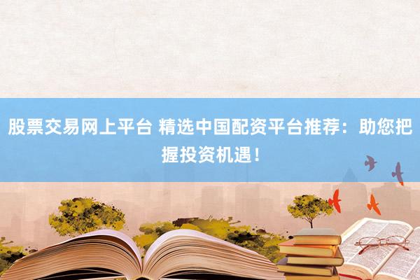 股票交易網(wǎng)上平臺(tái) 精選中國(guó)配資平臺(tái)推薦：助您把握投資機(jī)遇！
