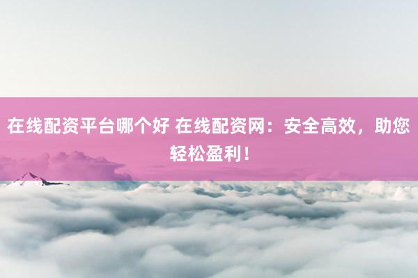 在線(xiàn)配資平臺(tái)哪個(gè)好 在線(xiàn)配資網(wǎng)：安全高效，助您輕松盈利！