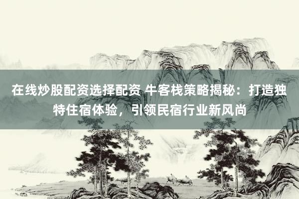 在線(xiàn)炒股配資選擇配資 ?？蜅２呗越颐兀捍蛟飒?dú)特住宿體驗(yàn)，引領(lǐng)民宿行業(yè)新風(fēng)尚