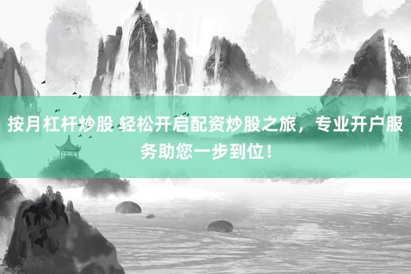 按月杠桿炒股 輕松開(kāi)啟配資炒股之旅，專(zhuān)業(yè)開(kāi)戶(hù)服務(wù)助您一步到位！