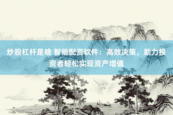炒股杠桿是啥 智能配資軟件：高效決策，助力投資者輕松實現(xiàn)資產增值