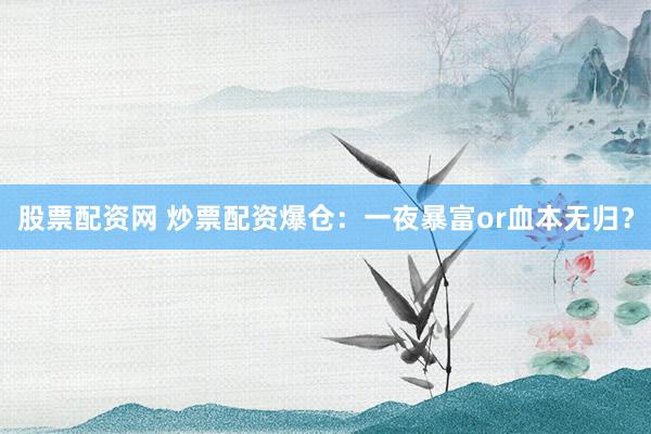 股票配資網(wǎng) 炒票配資爆倉(cāng)：一夜暴富or血本無(wú)歸？