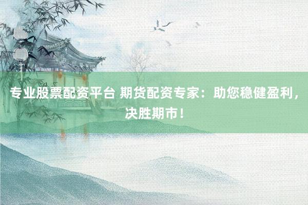 專業(yè)股票配資平臺 期貨配資專家：助您穩(wěn)健盈利，決勝期市！