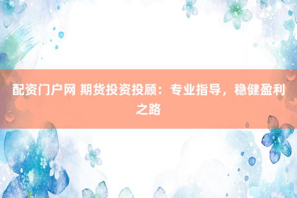 配資門戶網(wǎng) 期貨投資投顧：專業(yè)指導(dǎo)，穩(wěn)健盈利之路