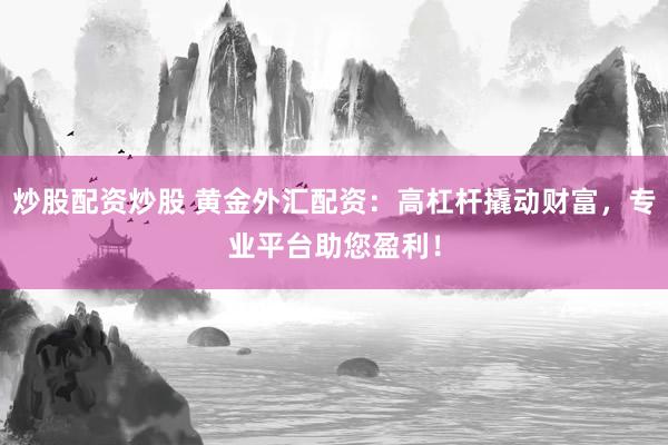 炒股配資炒股 黃金外匯配資：高杠桿撬動(dòng)財(cái)富，專業(yè)平臺(tái)助您盈利！