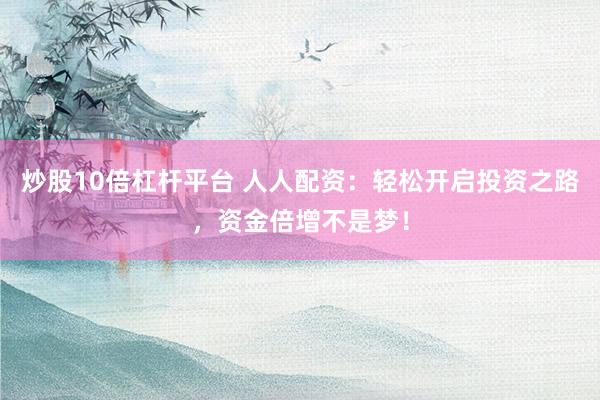炒股10倍杠桿平臺 人人配資：輕松開啟投資之路，資金倍增不是夢！
