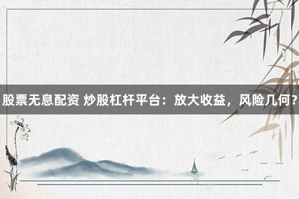 股票無息配資 炒股杠桿平臺：放大收益，風險幾何？