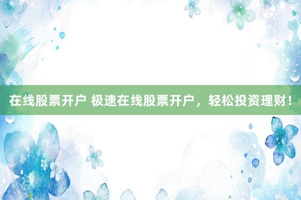 在線股票開戶 極速在線股票開戶，輕松投資理財(cái)！
