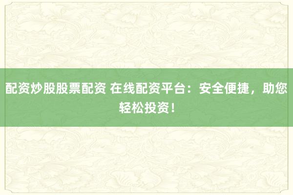 配資炒股股票配資 在線配資平臺(tái)：安全便捷，助您輕松投資！
