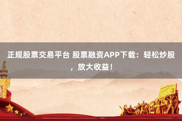 正規(guī)股票交易平臺(tái) 股票融資APP下載：輕松炒股，放大收益！