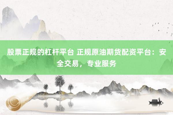 股票正規(guī)的杠桿平臺(tái) 正規(guī)原油期貨配資平臺(tái)：安全交易，專業(yè)服務(wù)