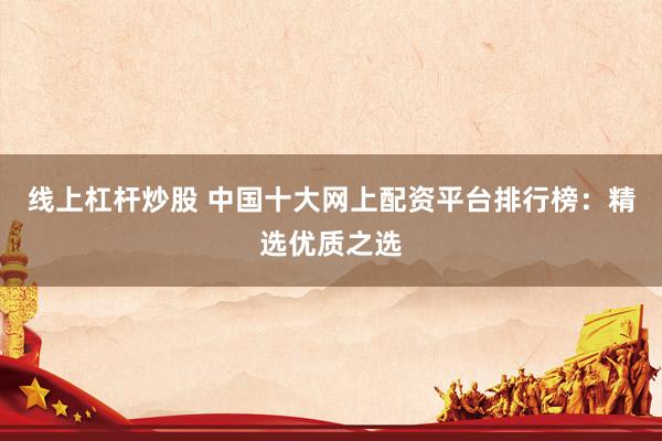 線(xiàn)上杠桿炒股 中國(guó)十大網(wǎng)上配資平臺(tái)排行榜：精選優(yōu)質(zhì)之選