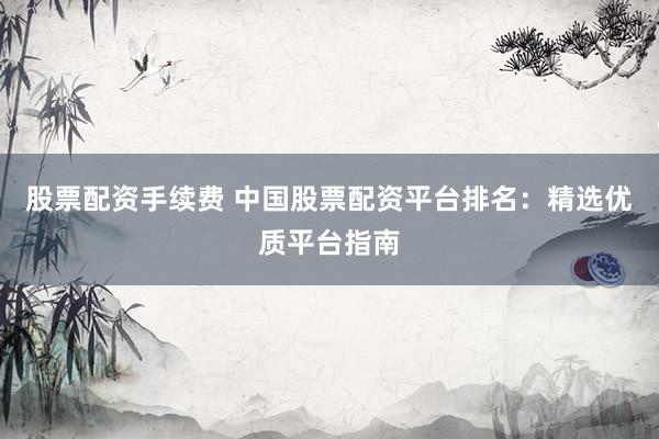 股票配資手續(xù)費(fèi) 中國股票配資平臺(tái)排名：精選優(yōu)質(zhì)平臺(tái)指南