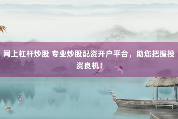 網(wǎng)上杠桿炒股 專業(yè)炒股配資開戶平臺(tái)，助您把握投資良機(jī)！