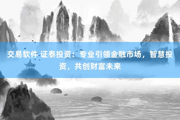 交易軟件 證泰投資：專(zhuān)業(yè)引領(lǐng)金融市場(chǎng)，智慧投資，共創(chuàng)財(cái)富未來(lái)