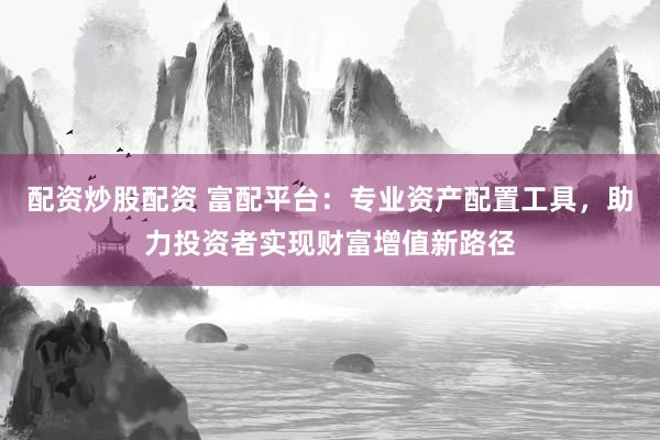 配資炒股配資 富配平臺：專業(yè)資產(chǎn)配置工具，助力投資者實現(xiàn)財富增值新路徑