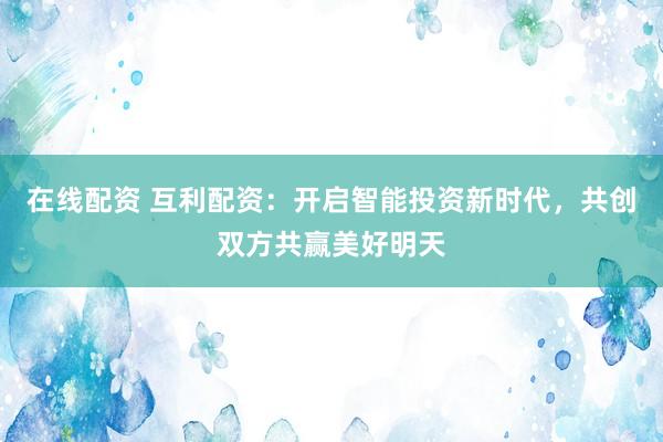 在線配資 互利配資：開啟智能投資新時(shí)代，共創(chuàng)雙方共贏美好明天