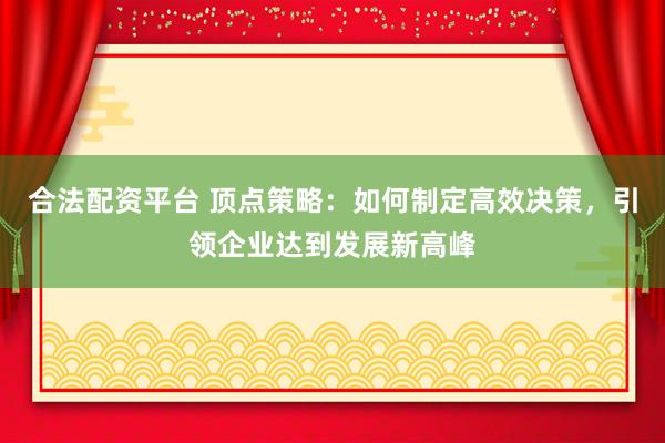 合法配資平臺(tái) 頂點(diǎn)策略：如何制定高效決策，引領(lǐng)企業(yè)達(dá)到發(fā)展新高峰