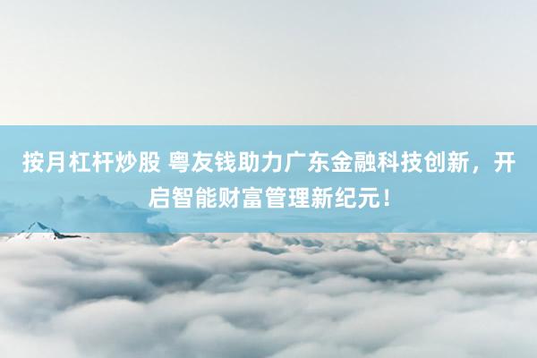 按月杠桿炒股 粵友錢助力廣東金融科技創(chuàng)新，開啟智能財(cái)富管理新紀(jì)元！
