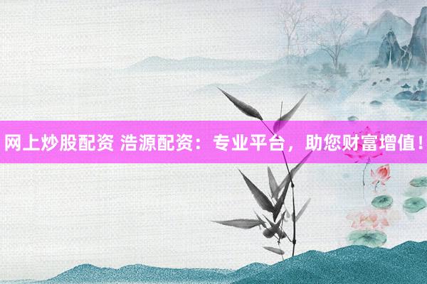 網(wǎng)上炒股配資 浩源配資：專業(yè)平臺，助您財富增值！