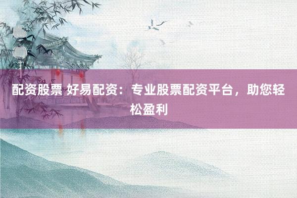配資股票 好易配資：專業(yè)股票配資平臺(tái)，助您輕松盈利