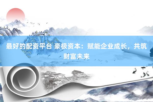 最好的配資平臺 豪極資本：賦能企業(yè)成長，共筑財富未來