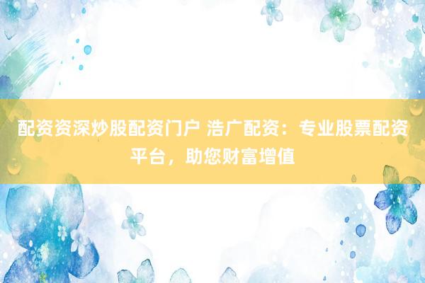 配資資深炒股配資門戶 浩廣配資：專業(yè)股票配資平臺，助您財富增值