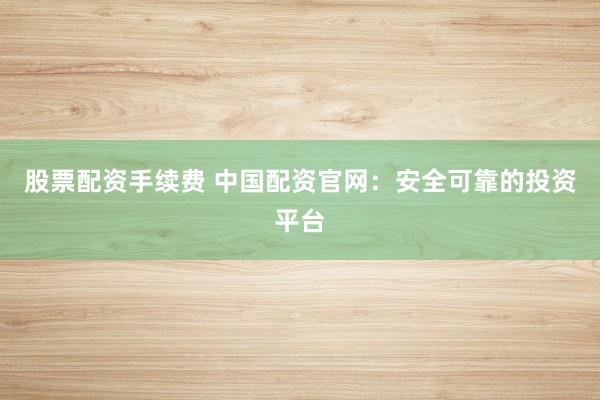 股票配資手續(xù)費 中國配資官網(wǎng)：安全可靠的投資平臺