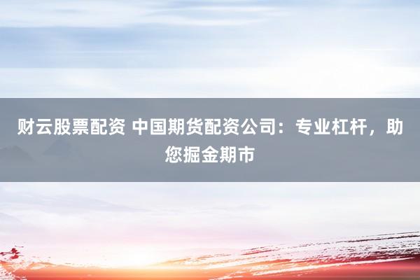 財(cái)云股票配資 中國期貨配資公司：專業(yè)杠桿，助您掘金期市