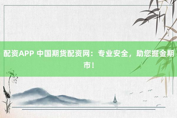 配資APP 中國(guó)期貨配資網(wǎng)：專業(yè)安全，助您掘金期市！
