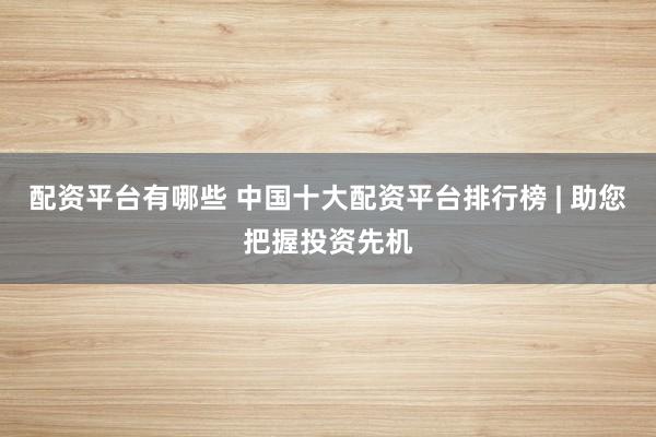 配資平臺(tái)有哪些 中國十大配資平臺(tái)排行榜 | 助您把握投資先機(jī)