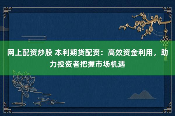 網(wǎng)上配資炒股 本利期貨配資：高效資金利用，助力投資者把握市場(chǎng)機(jī)遇