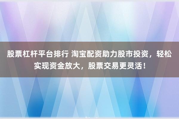 股票杠桿平臺排行 淘寶配資助力股市投資，輕松實現(xiàn)資金放大，股票交易更靈活！