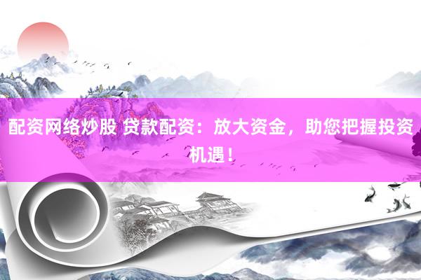 配資網絡炒股 貸款配資：放大資金，助您把握投資機遇！
