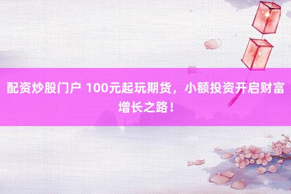 配資炒股門(mén)戶 100元起玩期貨，小額投資開(kāi)啟財(cái)富增長(zhǎng)之路！