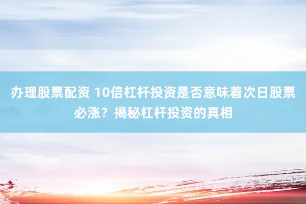 辦理股票配資 10倍杠桿投資是否意味著次日股票必漲？揭秘杠桿投資的真相