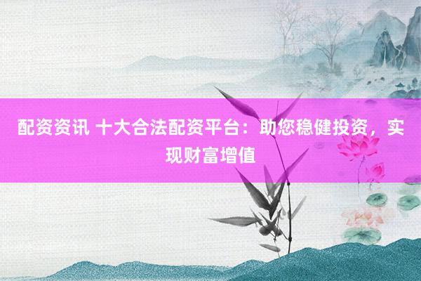 配資資訊 十大合法配資平臺(tái)：助您穩(wěn)健投資，實(shí)現(xiàn)財(cái)富增值