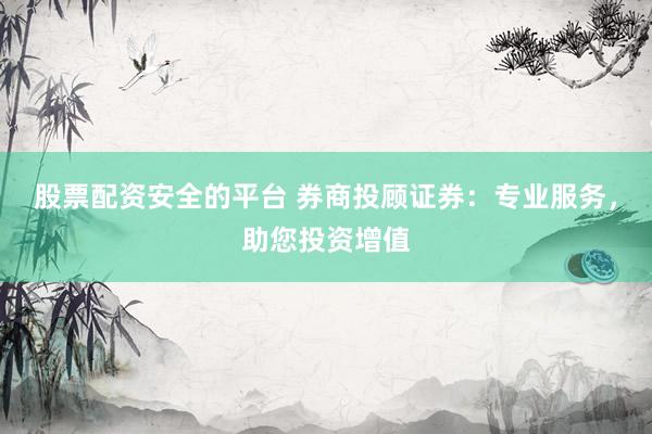 股票配資安全的平臺(tái) 券商投顧證券：專業(yè)服務(wù)，助您投資增值