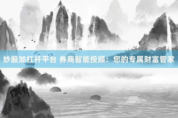 炒股加杠桿平臺 券商智能投顧：您的專屬財富管家