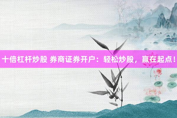 十倍杠桿炒股 券商證券開戶：輕松炒股，贏在起點！