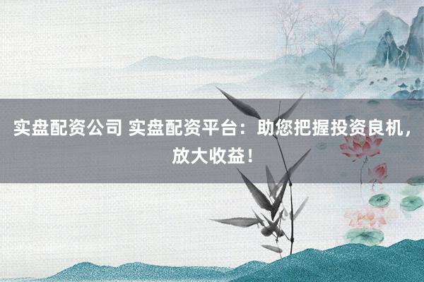 實(shí)盤配資公司 實(shí)盤配資平臺(tái)：助您把握投資良機(jī)，放大收益！