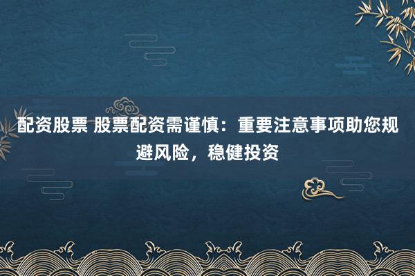 配資股票 股票配資需謹(jǐn)慎：重要注意事項(xiàng)助您規(guī)避風(fēng)險(xiǎn)，穩(wěn)健投資