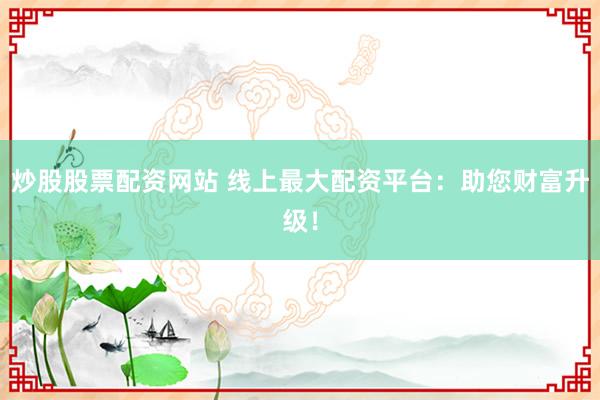 炒股股票配資網(wǎng)站 線上最大配資平臺：助您財富升級！