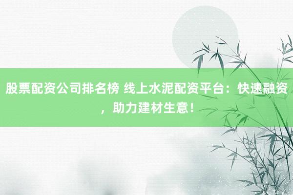 股票配資公司排名榜 線上水泥配資平臺：快速融資，助力建材生意！