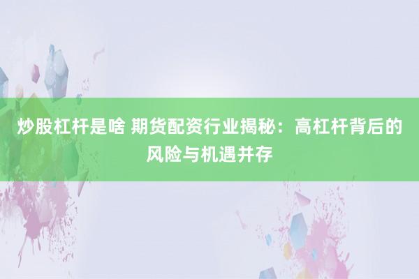 炒股杠桿是啥 期貨配資行業(yè)揭秘：高杠桿背后的風(fēng)險(xiǎn)與機(jī)遇并存