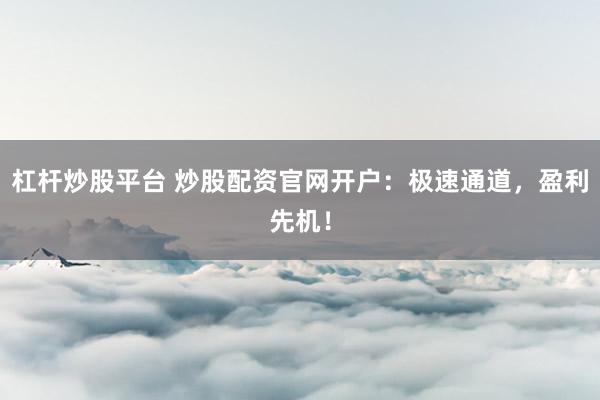 杠桿炒股平臺 炒股配資官網(wǎng)開戶：極速通道，盈利先機！