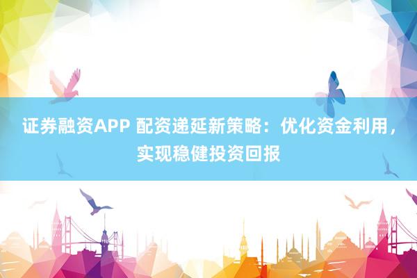 證券融資APP 配資遞延新策略：優(yōu)化資金利用，實(shí)現(xiàn)穩(wěn)健投資回報(bào)