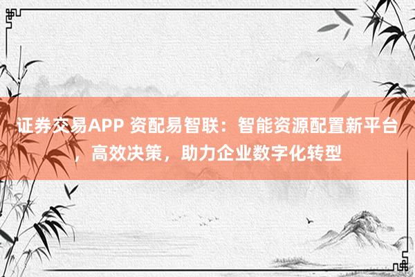 證券交易APP 資配易智聯(lián)：智能資源配置新平臺，高效決策，助力企業(yè)數(shù)字化轉(zhuǎn)型