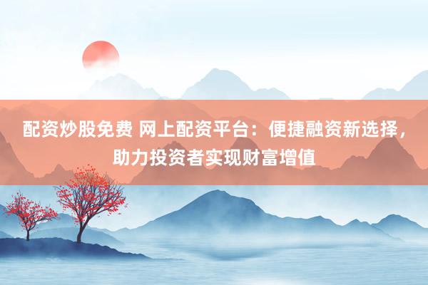 配資炒股免費(fèi) 網(wǎng)上配資平臺：便捷融資新選擇，助力投資者實(shí)現(xiàn)財(cái)富增值