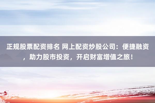 正規(guī)股票配資排名 網(wǎng)上配資炒股公司：便捷融資，助力股市投資，開啟財富增值之旅！
